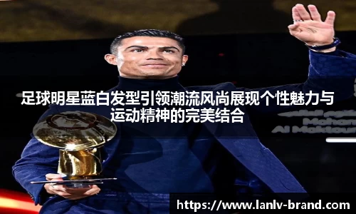 足球明星蓝白发型引领潮流风尚展现个性魅力与运动精神的完美结合