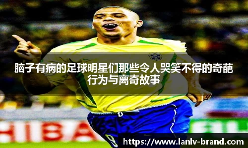 脑子有病的足球明星们那些令人哭笑不得的奇葩行为与离奇故事