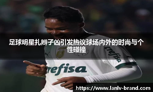 足球明星扎辫子凶引发热议球场内外的时尚与个性碰撞