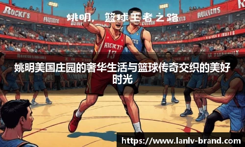 姚明美国庄园的奢华生活与篮球传奇交织的美好时光