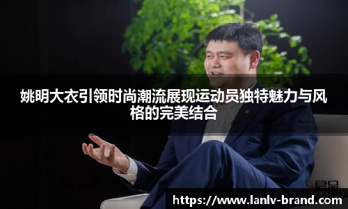 姚明大衣引领时尚潮流展现运动员独特魅力与风格的完美结合