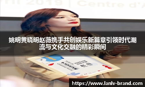 姚明黄晓明赵薇携手共创娱乐新篇章引领时代潮流与文化交融的精彩瞬间