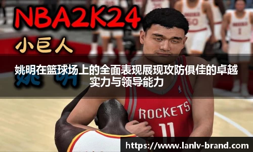 姚明在篮球场上的全面表现展现攻防俱佳的卓越实力与领导能力