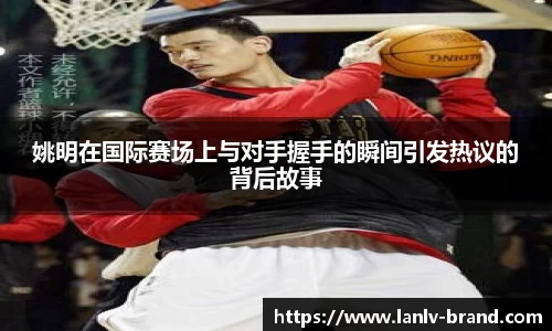 姚明在国际赛场上与对手握手的瞬间引发热议的背后故事