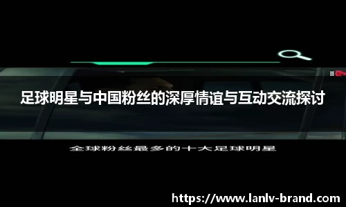 足球明星与中国粉丝的深厚情谊与互动交流探讨