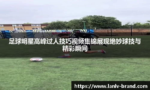 足球明星高峰过人技巧视频集锦展现绝妙球技与精彩瞬间