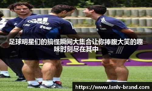 足球明星们的搞怪瞬间大集合让你捧腹大笑的趣味时刻尽在其中