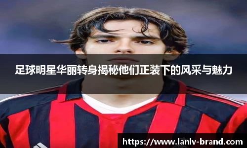 足球明星华丽转身揭秘他们正装下的风采与魅力