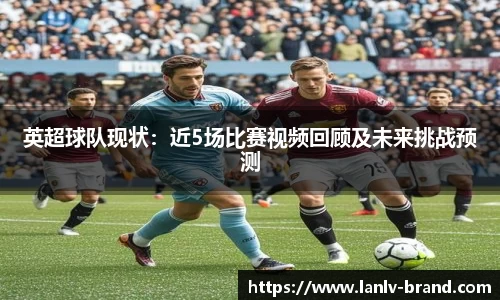 英超球队现状：近5场比赛视频回顾及未来挑战预测