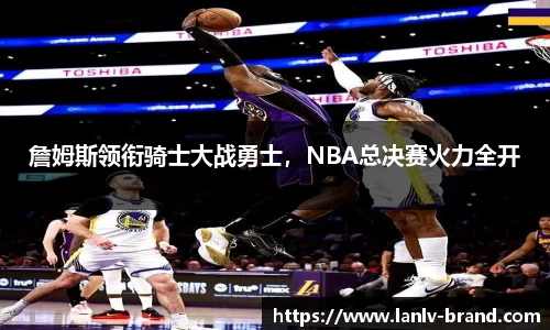 詹姆斯领衔骑士大战勇士，NBA总决赛火力全开