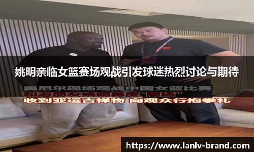 姚明亲临女篮赛场观战引发球迷热烈讨论与期待