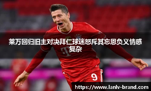 莱万回归旧主对决拜仁球迷怒斥其忘恩负义情感复杂