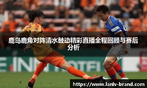 鹿岛鹿角对阵清水鼓动精彩直播全程回顾与赛后分析