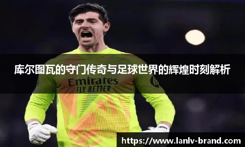 库尔图瓦的守门传奇与足球世界的辉煌时刻解析