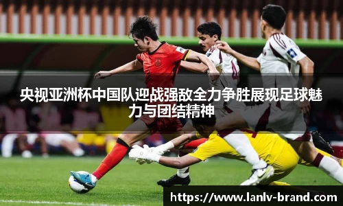 央视亚洲杯中国队迎战强敌全力争胜展现足球魅力与团结精神