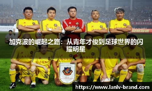 加克波的崛起之路：从青年才俊到足球世界的闪耀明星