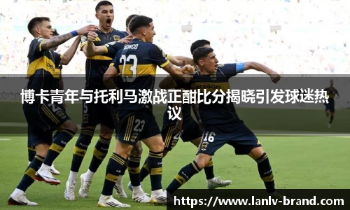 博卡青年与托利马激战正酣比分揭晓引发球迷热议