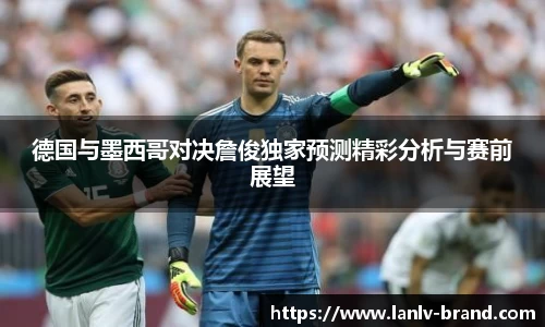 德国与墨西哥对决詹俊独家预测精彩分析与赛前展望