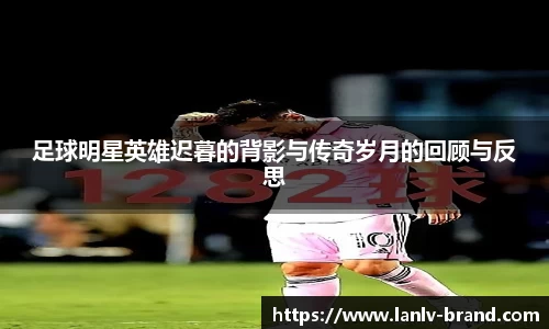 足球明星英雄迟暮的背影与传奇岁月的回顾与反思