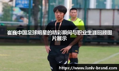 崔巍中国足球明星的精彩瞬间与职业生涯回顾图片展示
