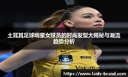 土耳其足球明星女球员的时尚发型大揭秘与潮流趋势分析