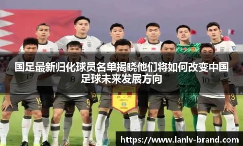 国足最新归化球员名单揭晓他们将如何改变中国足球未来发展方向